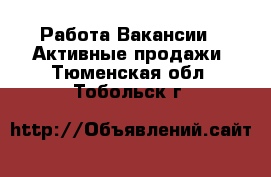 Работа Вакансии - Активные продажи. Тюменская обл.,Тобольск г.